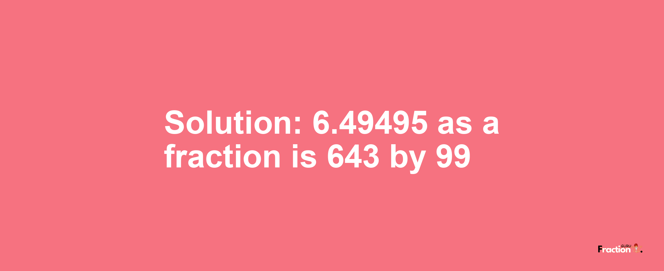 Solution:6.49495 as a fraction is 643/99